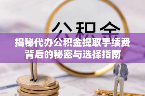 仁和揭秘代办公积金提取手续费背后的秘密与选择指南