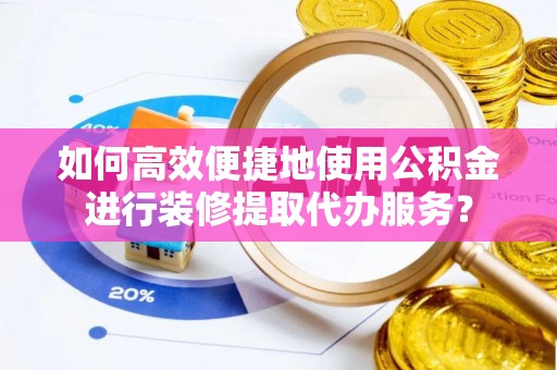 仁和如何高效便捷地使用公积金进行装修提取代办服务？