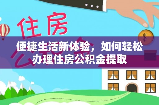 仁和便捷生活新体验，如何轻松办理住房公积金提取