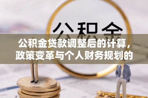 仁和公积金贷款调整后的计算，政策变革与个人财务规划的深度解析