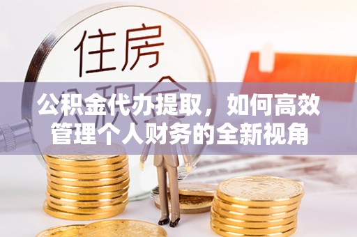 仁和公积金代办提取，如何高效管理个人财务的全新视角