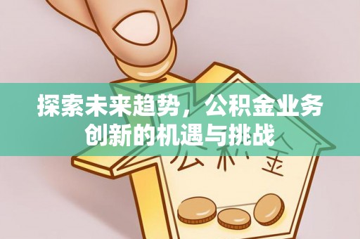 仁和探索未来趋势，公积金业务创新的机遇与挑战