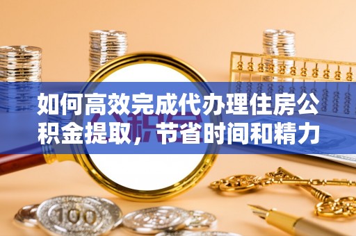 仁和如何高效完成代办理住房公积金提取，节省时间和精力？