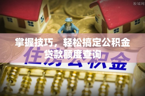 仁和掌握技巧，轻松搞定公积金贷款额度查询