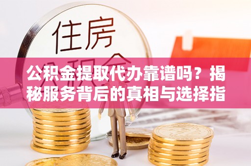 仁和公积金提取代办靠谱吗？揭秘服务背后的真相与选择指南