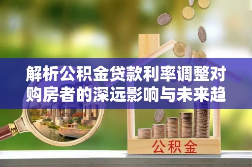 仁和解析公积金贷款利率调整对购房者的深远影响与未来趋势