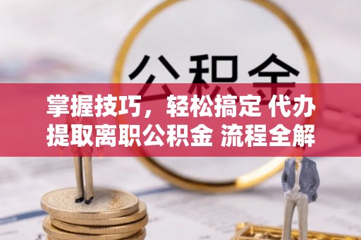 仁和掌握技巧，轻松搞定 代办提取离职公积金 流程全解析