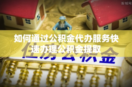 仁和如何通过公积金代办服务快速办理公积金提取