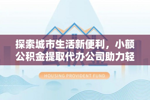 仁和探索城市生活新便利，小额公积金提取代办公司助力轻松理财