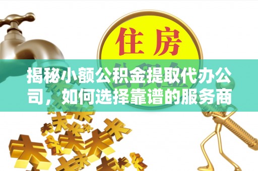 仁和揭秘小额公积金提取代办公司，如何选择靠谱的服务商？