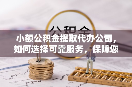 仁和小额公积金提取代办公司，如何选择可靠服务，保障您的资金安全