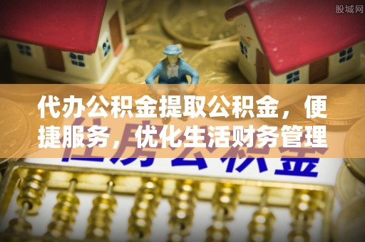 仁和代办公积金提取公积金，便捷服务，优化生活财务管理