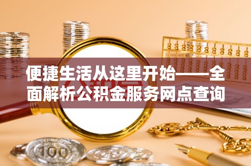 仁和便捷生活从这里开始——全面解析公积金服务网点查询与高效利用