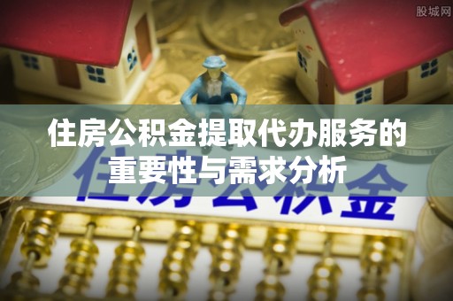仁和住房公积金提取代办服务的重要性与需求分析