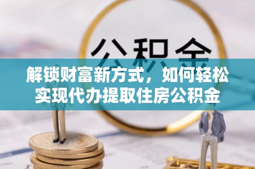 仁和解锁财富新方式，如何轻松实现代办提取住房公积金