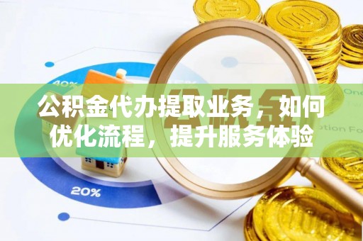 仁和公积金代办提取业务，如何优化流程，提升服务体验
