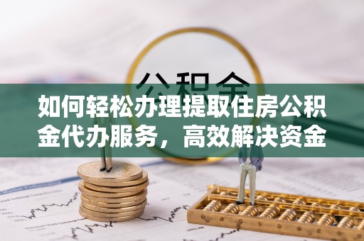 仁和如何轻松办理提取住房公积金代办服务，高效解决资金需求