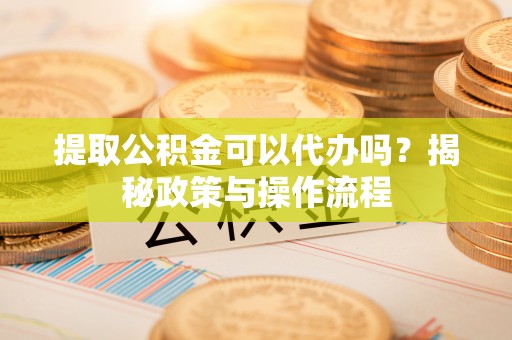 仁和提取公积金可以代办吗？揭秘政策与操作流程
