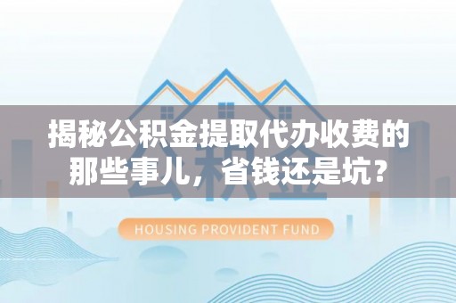 仁和揭秘公积金提取代办收费的那些事儿，省钱还是坑？