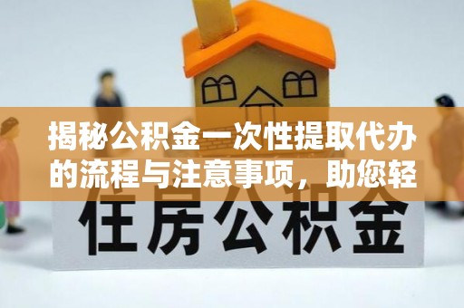 仁和揭秘公积金一次性提取代办的流程与注意事项，助您轻松拿钱！
