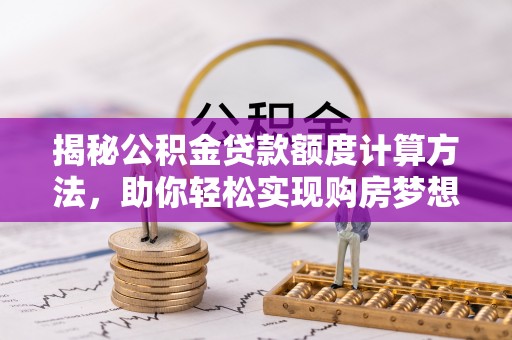 仁和揭秘公积金贷款额度计算方法，助你轻松实现购房梦想
