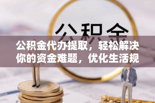 仁和公积金代办提取，轻松解决你的资金难题，优化生活规划