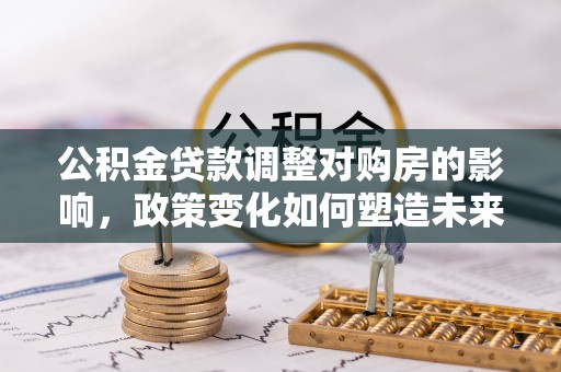 仁和公积金贷款调整对购房的影响，政策变化如何塑造未来住房市场