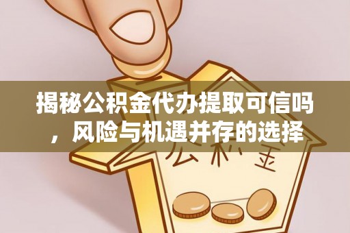 仁和揭秘公积金代办提取可信吗，风险与机遇并存的选择