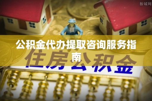 仁和公积金代办提取咨询服务指南