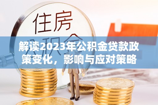 仁和解读2023年公积金贷款政策变化，影响与应对策略