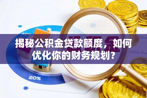 仁和揭秘公积金贷款额度，如何优化你的财务规划？