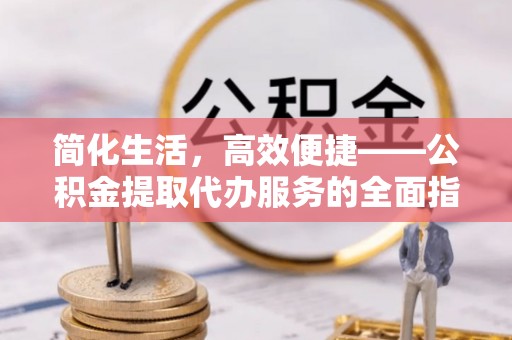 仁和简化生活，高效便捷——公积金提取代办服务的全面指南