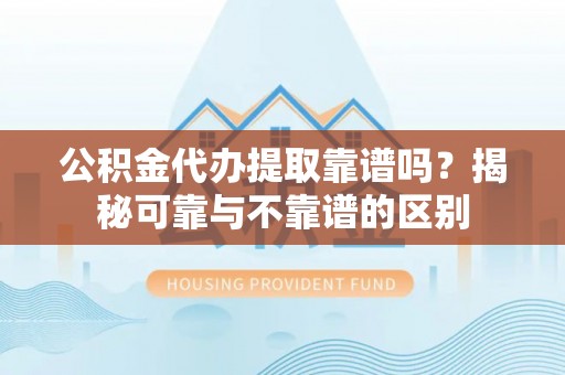 仁和公积金代办提取靠谱吗？揭秘可靠与不靠谱的区别