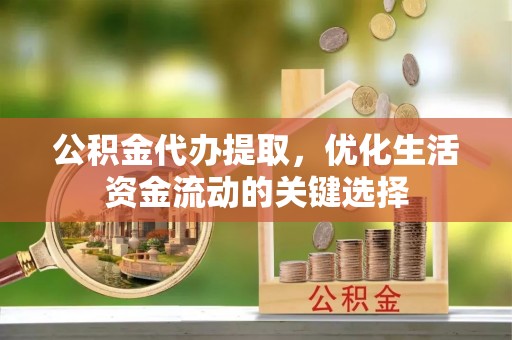 仁和公积金代办提取，优化生活资金流动的关键选择