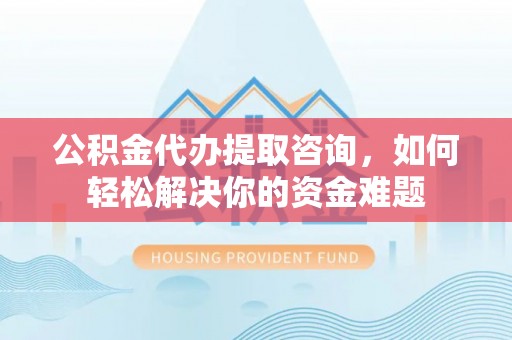 仁和公积金代办提取咨询，如何轻松解决你的资金难题