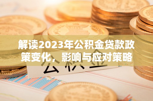仁和解读2023年公积金贷款政策变化，影响与应对策略
