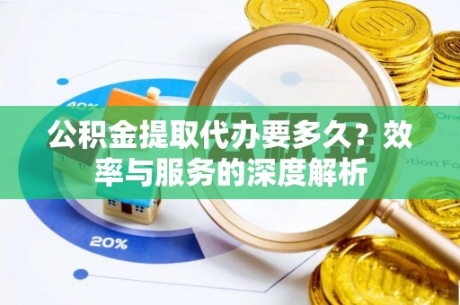 仁和公积金提取代办要多久？效率与服务的深度解析