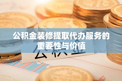 仁和公积金装修提取代办服务的重要性与价值