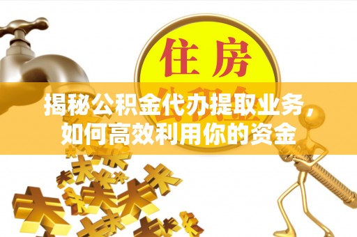 仁和揭秘公积金代办提取业务，如何高效利用你的资金