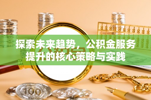 仁和探索未来趋势，公积金服务提升的核心策略与实践
