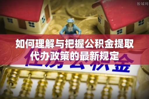 仁和如何理解与把握公积金提取代办政策的最新规定