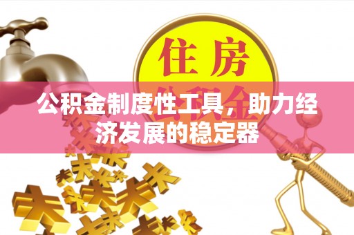 仁和公积金制度性工具，助力经济发展的稳定器