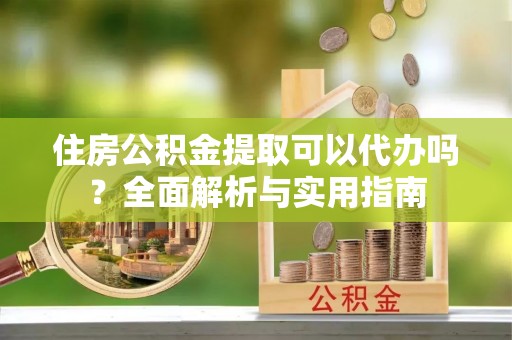 仁和住房公积金提取可以代办吗？全面解析与实用指南