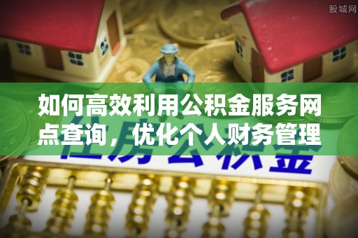 仁和如何高效利用公积金服务网点查询，优化个人财务管理