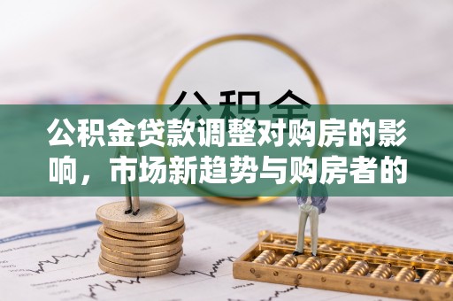 仁和公积金贷款调整对购房的影响，市场新趋势与购房者的选择