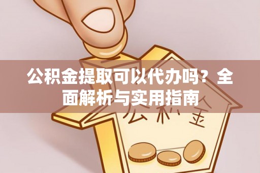 仁和公积金提取可以代办吗？全面解析与实用指南