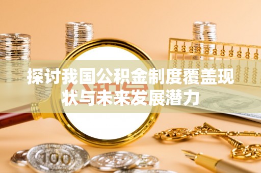 仁和探讨我国公积金制度覆盖现状与未来发展潜力