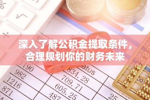仁和深入了解公积金提取条件，合理规划你的财务未来
