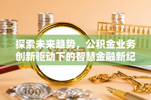 仁和探索未来趋势，公积金业务创新驱动下的智慧金融新纪元