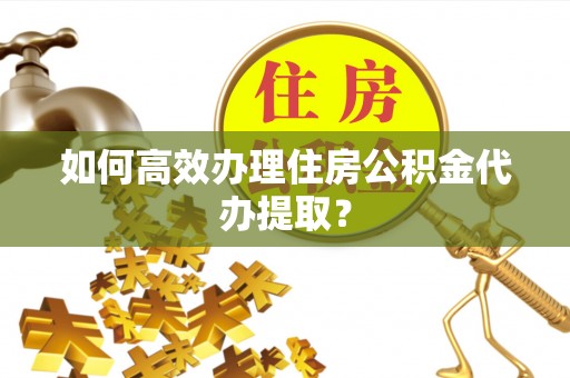 仁和如何高效办理住房公积金代办提取？